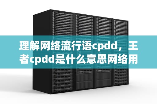 理解网络流行语cpdd，王者cpdd是什么意思网络用语