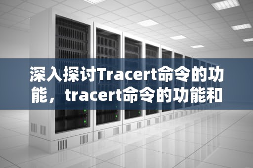 深入探讨Tracert命令的功能，tracert命令的功能和用法