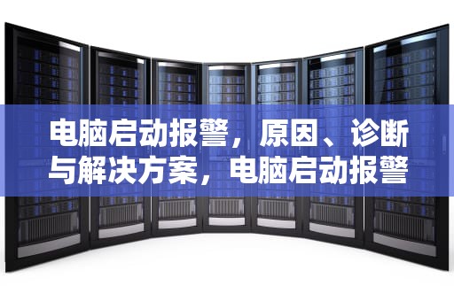 电脑启动报警，原因、诊断与解决方案，电脑启动报警声音识别