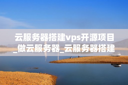 云服务器搭建vps开源项目_做云服务器_云服务器搭建VPS开源项目
