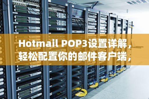 Hotmail POP3设置详解，轻松配置你的邮件客户端，hotmail pop3设置