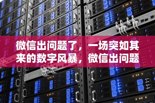 微信出问题了，一场突如其来的数字风暴，微信出问题了怎么联系微信人工客服