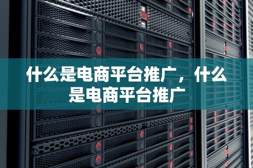 什么是电商平台推广，什么是电商平台推广