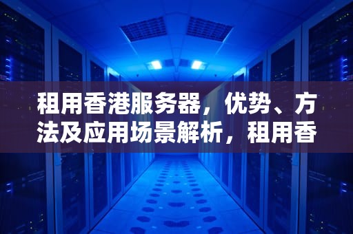 租用香港服务器，优势、方法及应用场景解析，租用香港服务器违法么