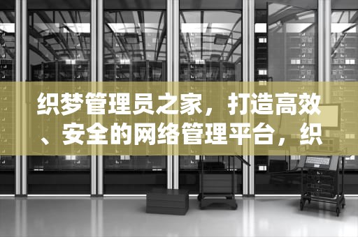 织梦管理员之家，打造高效、安全的网络管理平台，织梦系统