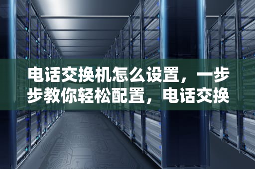 电话交换机怎么设置，一步步教你轻松配置，电话交换机怎么设置总机