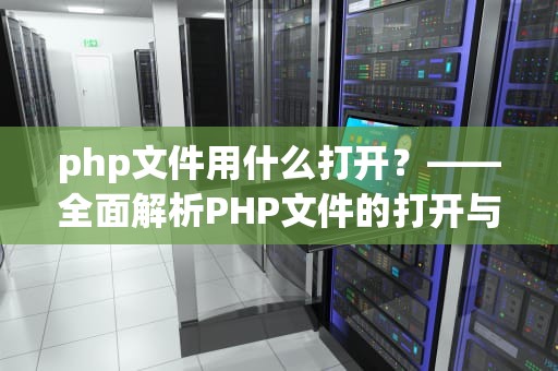 php文件用什么打开？——全面解析PHP文件的打开与编辑方式，php文件用什么打开手机