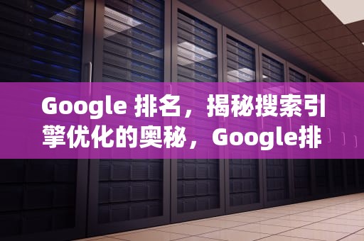 Google 排名，揭秘搜索引擎优化的奥秘，Google排名