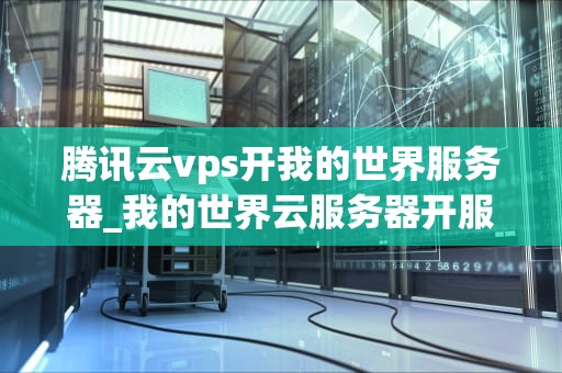 腾讯云vps开我的世界服务器_我的世界云服务器开服需要什么配置_腾讯云VPS开设我的世界服务器的全面指南