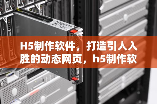 H5制作软件，打造引人入胜的动态网页，h5制作软件有哪些