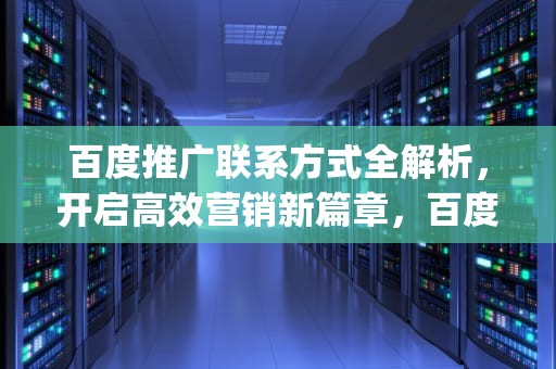 百度推广联系方式全解析，开启高效营销新篇章，百度推广联系方式qq