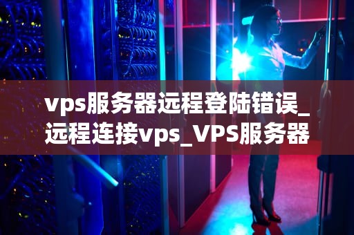 vps服务器远程登陆错误_远程连接vps_VPS服务器远程登陆错误的解决之道