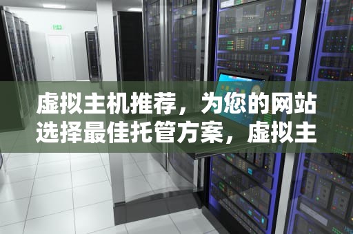 虚拟主机推荐，为您的网站选择最佳托管方案，虚拟主机推荐评测