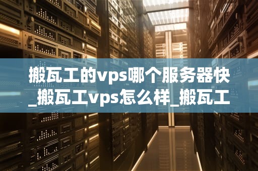搬瓦工的vps哪个服务器快_搬瓦工vps怎么样_搬瓦工VPS服务器速度比较与选择