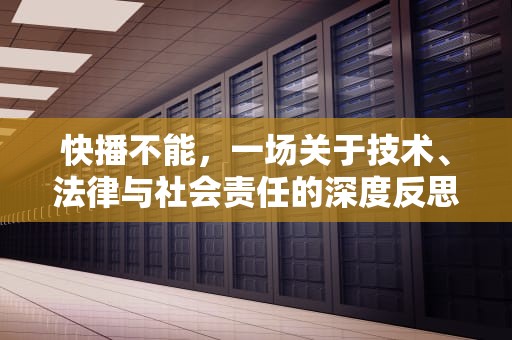 快播不能，一场关于技术、法律与社会责任的深度反思