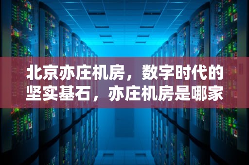 北京亦庄机房，数字时代的坚实基石，亦庄机房是哪家公司的