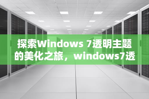 探索Windows 7透明主题的美化之旅，windows7透明主题怎么设置