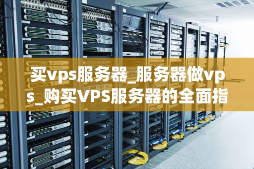 买vps服务器_服务器做vps_购买VPS服务器的全面指南