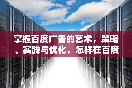 掌握百度广告的艺术，策略、实践与优化，怎样在百度做广告推广