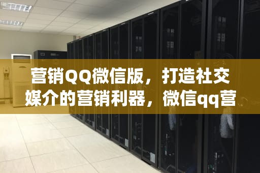 营销QQ微信版，打造社交媒介的营销利器，微信qq营销软件