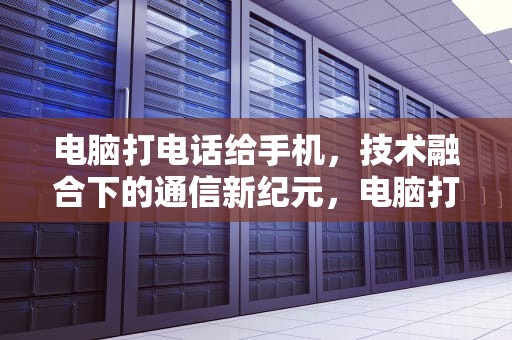 电脑打电话给手机，技术融合下的通信新纪元，电脑打电话给手机的号码怎么查