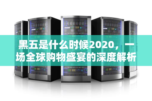 黑五是什么时候2020，一场全球购物盛宴的深度解析，黑五是什么时候2020几点