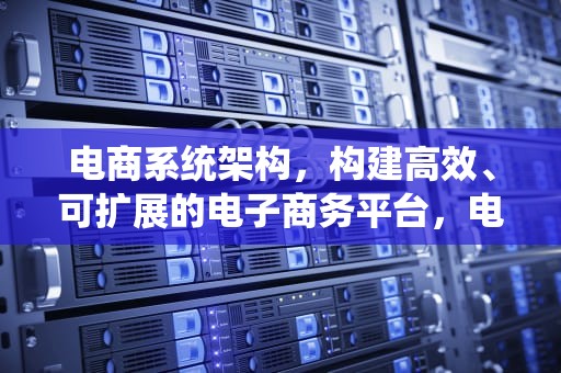 电商系统架构，构建高效、可扩展的电子商务平台，电商架构设计
