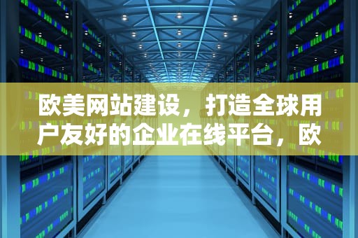 欧美网站建设，打造全球用户友好的企业在线平台，欧美网站建设响应式设计