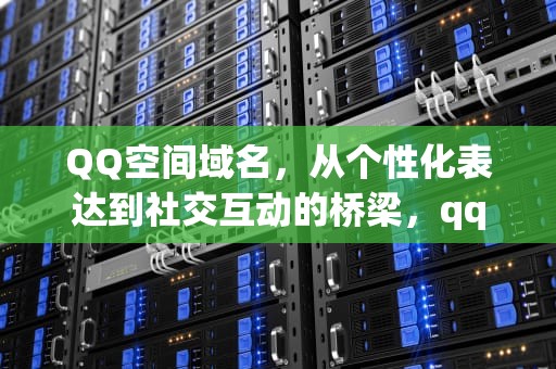 QQ空间域名，从个性化表达到社交互动的桥梁，qq空间域名修改