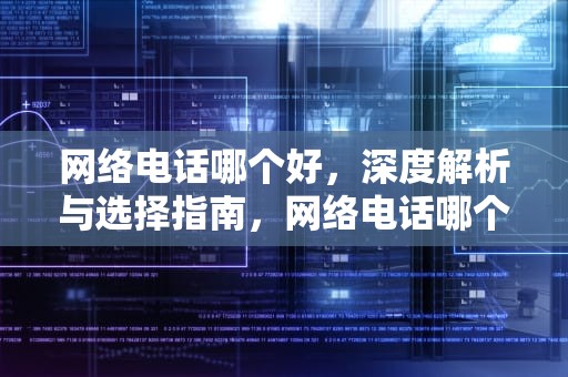 网络电话哪个好，深度解析与选择指南，网络电话哪个好用免费
