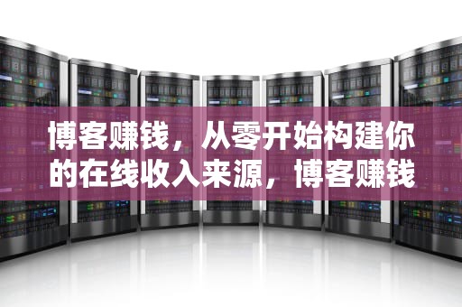 博客赚钱，从零开始构建你的在线收入来源，博客赚钱的十六种方法