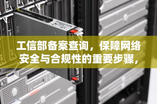 工信部备案查询，保障网络安全与合规性的重要步骤，工信部备案查询系统官网