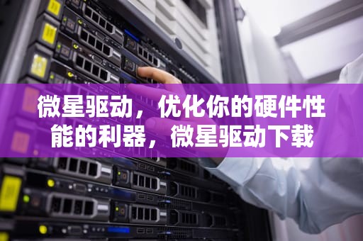 微星驱动，优化你的硬件性能的利器，微星驱动下载