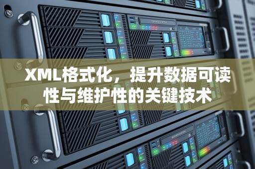 XML格式化，提升数据可读性与维护性的关键技术