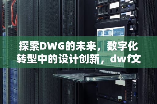 探索DWG的未来，数字化转型中的设计创新，dwf文件用什么程序打开