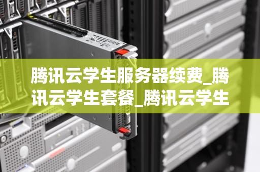 腾讯云学生服务器续费_腾讯云学生套餐_腾讯云学生服务器续费指南