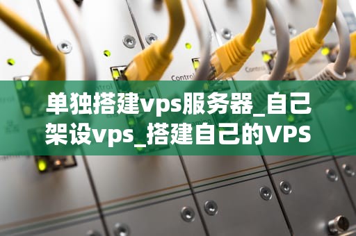 单独搭建vps服务器_自己架设vps_搭建自己的VPS服务器：从入门到精通