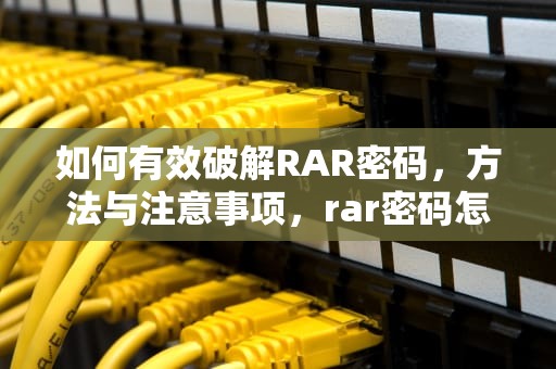 如何有效破解RAR密码，方法与注意事项，rar密码怎么强行破解