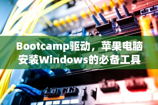 Bootcamp驱动，苹果电脑安装Windows的必备工具，BootCamp驱动下载