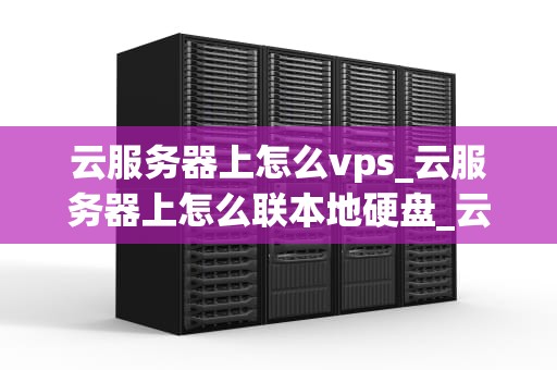 云服务器上怎么vps_云服务器上怎么联本地硬盘_云服务器上的VPS搭建与管理
