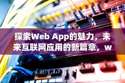 探索Web App的魅力，未来互联网应用的新篇章，webapp是什么意思
