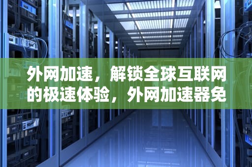 外网加速，解锁全球互联网的极速体验，外网加速器免费