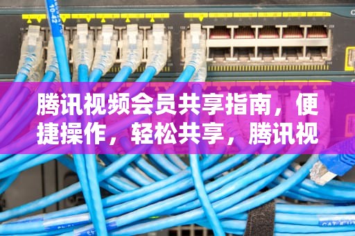 腾讯视频会员共享指南，便捷操作，轻松共享，腾讯视频会员共享二维码在哪