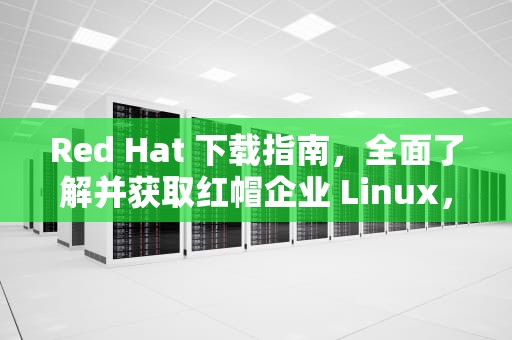 Red Hat 下载指南，全面了解并获取红帽企业 Linux，redhat下载安装教程