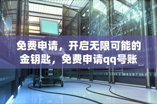 免费申请，开启无限可能的金钥匙，免费申请qq号账号