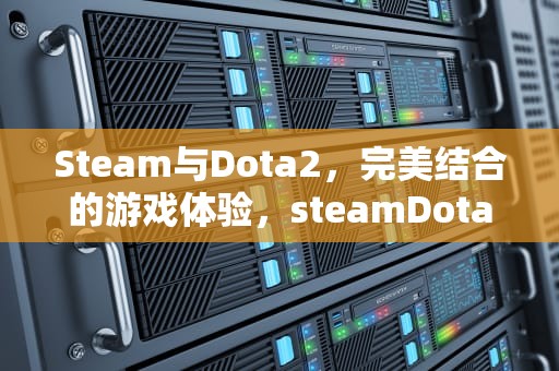 Steam与Dota2，完美结合的游戏体验，steamDota2怎么玩国服