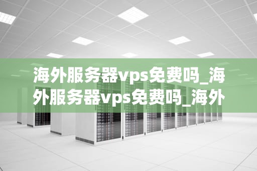 海外服务器vps免费吗_海外服务器vps免费吗_海外服务器VPS免费吗？——深入探讨与分析