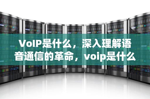 VoIP是什么，深入理解语音通信的革命，voip是什么意思中文翻译