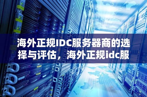 海外正规IDC服务器商的选择与评估，海外正规idc服务器商家