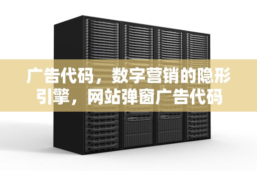广告代码，数字营销的隐形引擎，网站弹窗广告代码